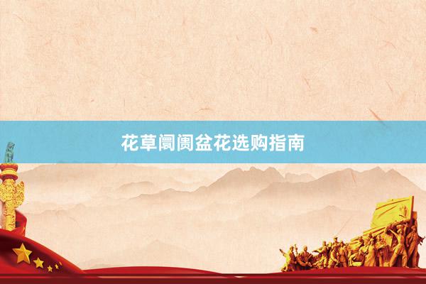 花草阛阓盆花选购指南