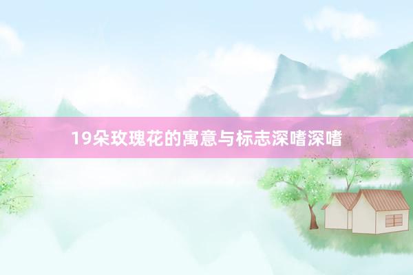 19朵玫瑰花的寓意与标志深嗜深嗜