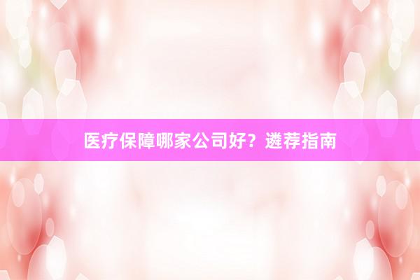 医疗保障哪家公司好？遴荐指南