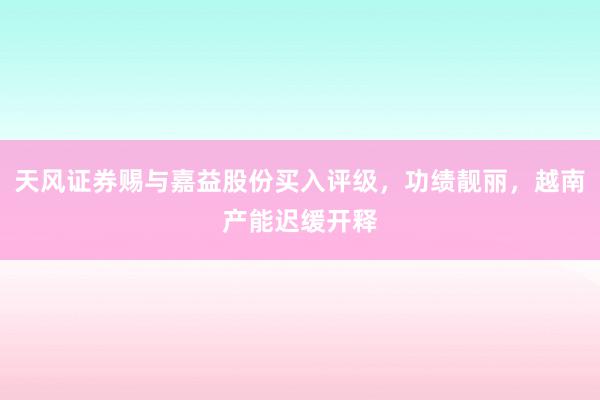 天风证券赐与嘉益股份买入评级，功绩靓丽，越南产能迟缓开释