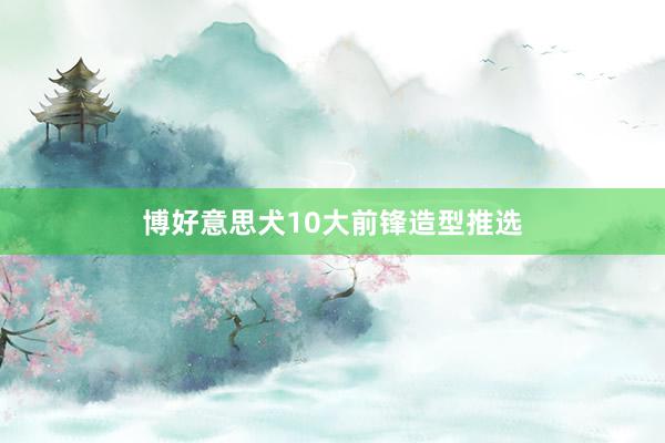 博好意思犬10大前锋造型推选
