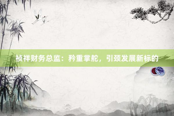 祯祥财务总监：矜重掌舵，引颈发展新标的
