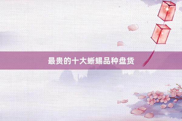 最贵的十大蜥蜴品种盘货